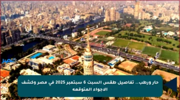 حار ورطب.. تفاصيل طقس السبت 6 سبتمبر 2025 في مصر وكشف الأجواء المتوقعة